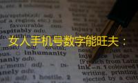 女人手机号数字能旺夫：揭秘吉祥号码的选择与禁忌